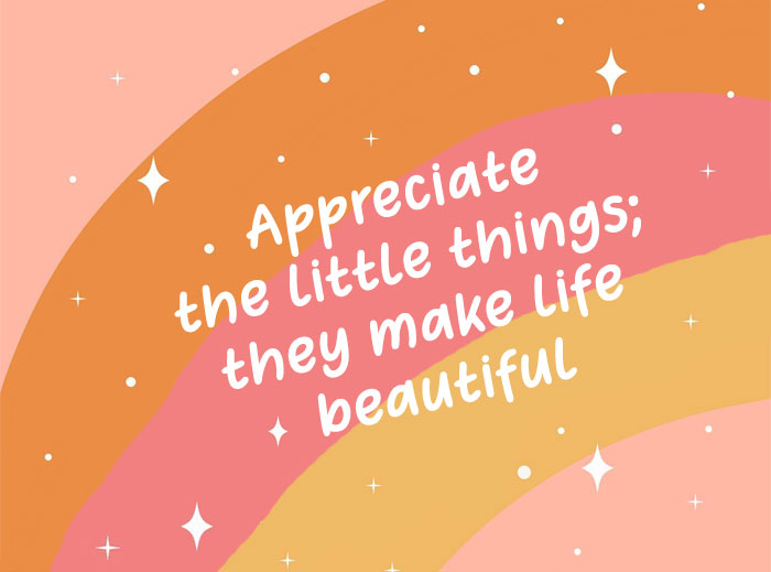 Cultivating appreciation for a fulfilling life, Appreciate the little things; they make life beautiful